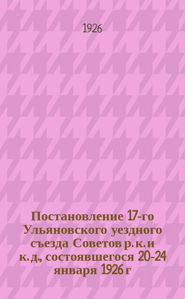 Постановление 17-го Ульяновского уездного съезда Советов р. к. и к. д., состоявшегося 20-24 января 1926 г.