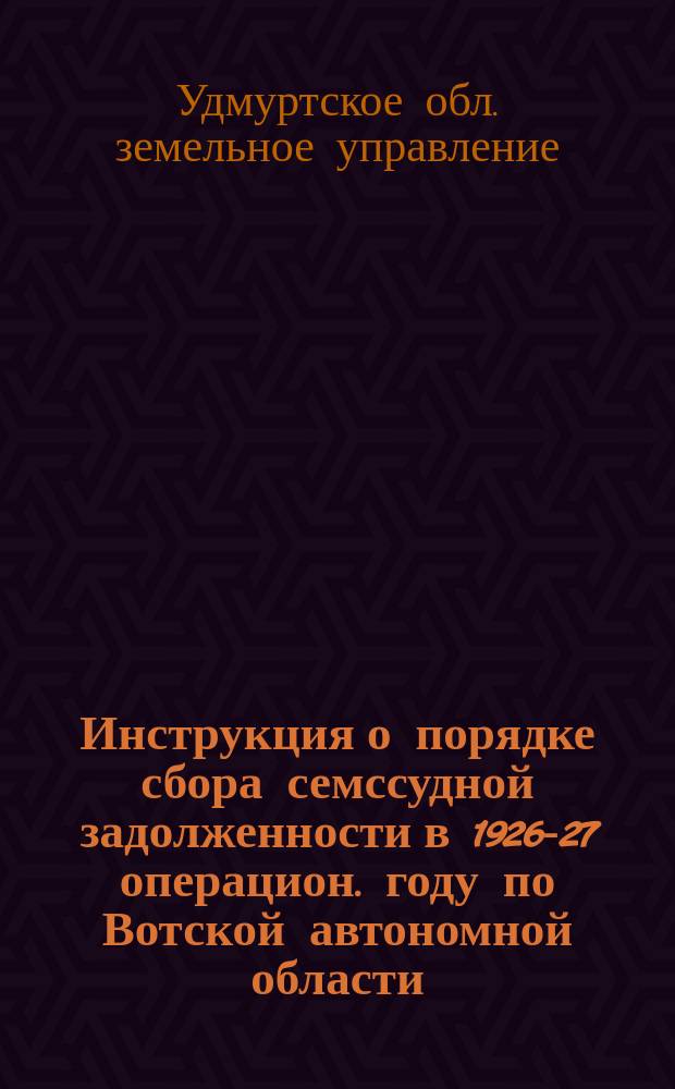 Инструкция о порядке сбора семссудной задолженности в 1926-27 операцион. году по Вотской автономной области. 7 сент. 1926 г. № 25012