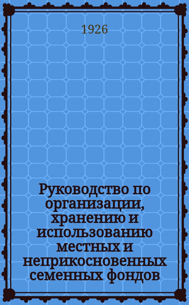 Руководство по организации, хранению и использованию местных и неприкосновенных семенных фондов (запасов) : Сост. в соответствии с руководством от 27 апр. 1926 г. Вятск-губземупр..