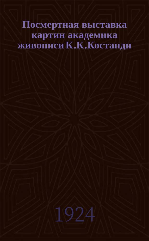Посмертная выставка картин академика живописи К.К.Костанди : Каталог