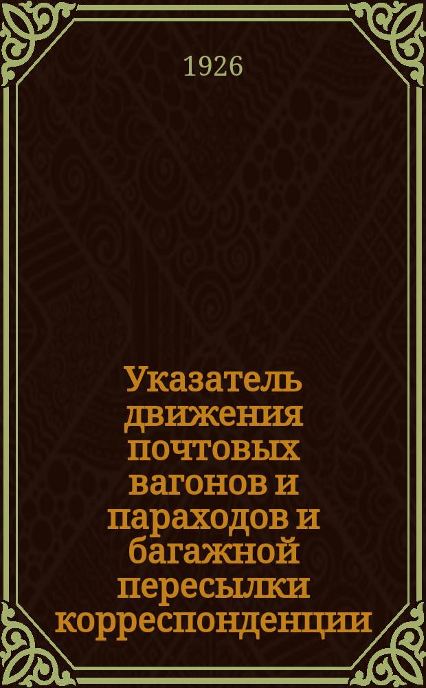 Указатель движения почтовых вагонов и параходов и багажной пересылки корреспонденции : На период с 15го мая 1926 г.