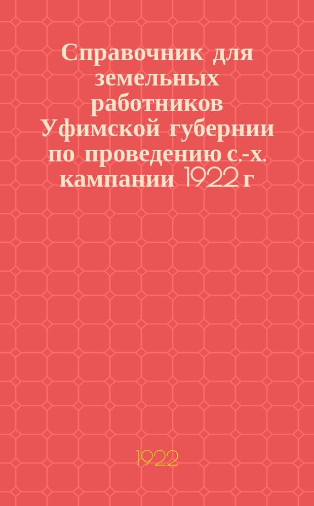 Справочник для земельных работников Уфимской губернии по проведению с.-х. кампании 1922 г.