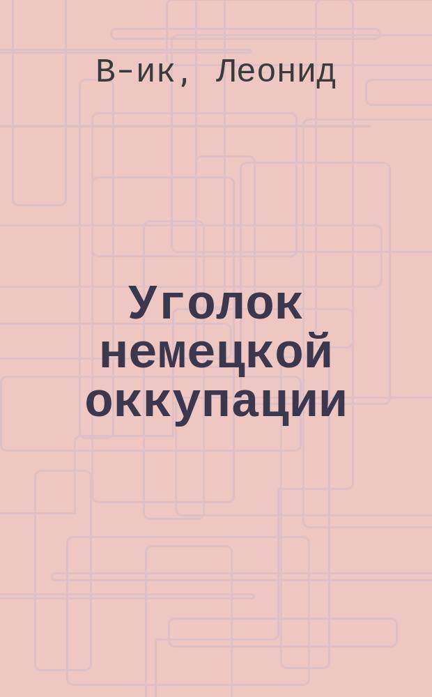 Уголок немецкой оккупации : Из жизни города Полоцка с момента оккупации его немецкими войсками (февр.-июнь 1918 г.)