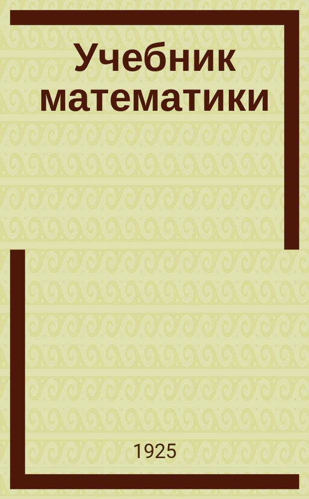 Учебник математики : Для комвузов, совпартшкол , школ для взрослых и кружков самообразования