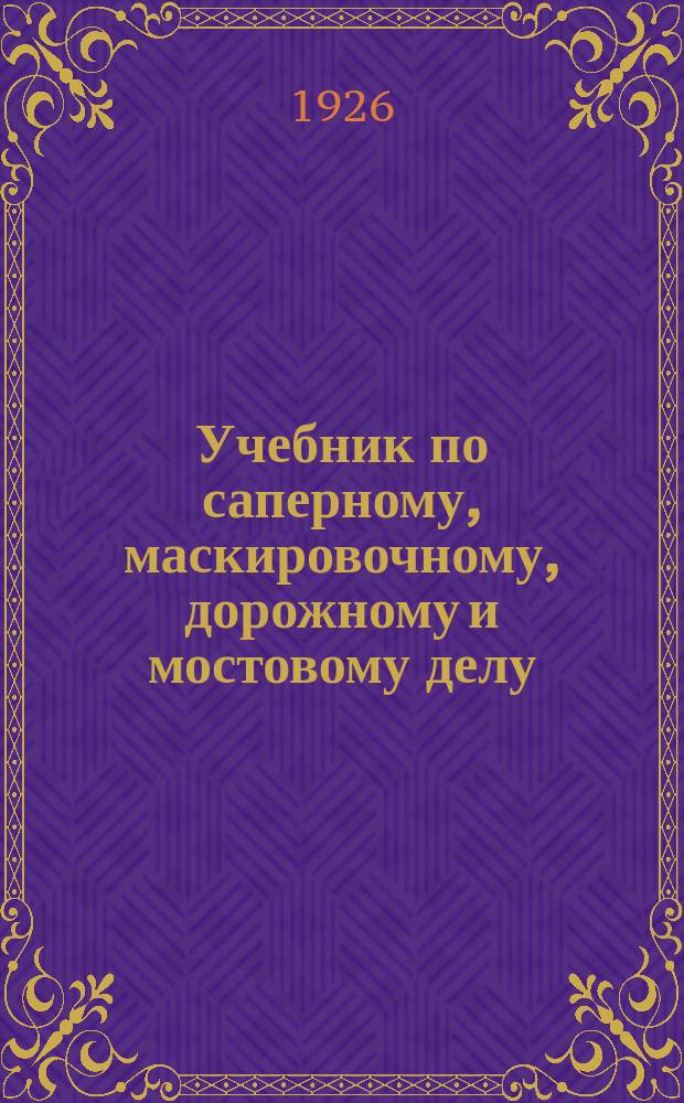Учебник по саперному, маскировочному, дорожному и мостовому делу : Для рядового сапера : С 363 черт. и 5-ю рис