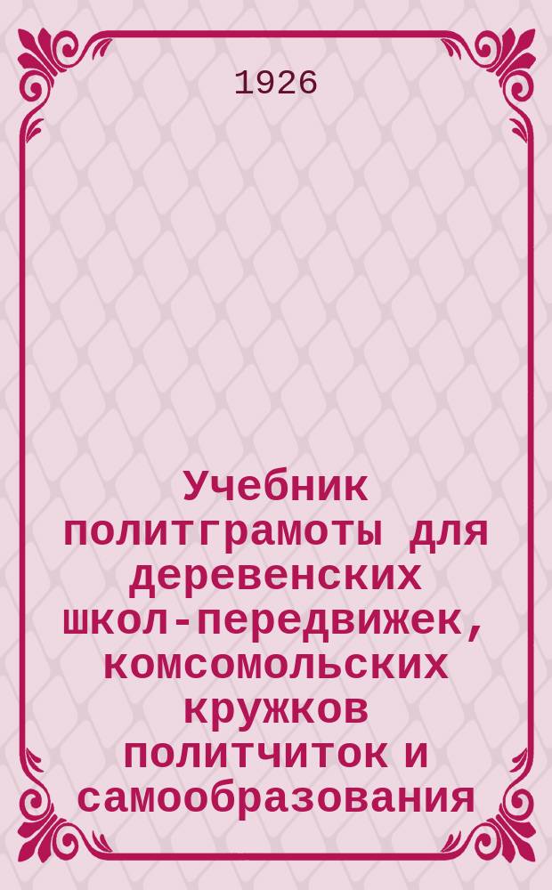 Учебник политграмоты для деревенских школ-передвижек, комсомольских кружков политчиток и самообразования : Сост. по учеб. Ем. Ярославского, применительно к программе Агитпропа ЦК РКП(б)