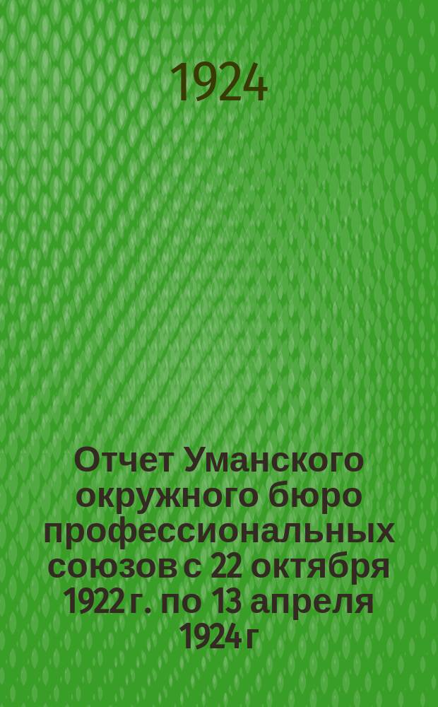 Отчет Уманского окружного бюро профессиональных союзов с 22 октября 1922 г. по 13 апреля 1924 г. : (От IV-го до V-го Окрсъезда союзов)
