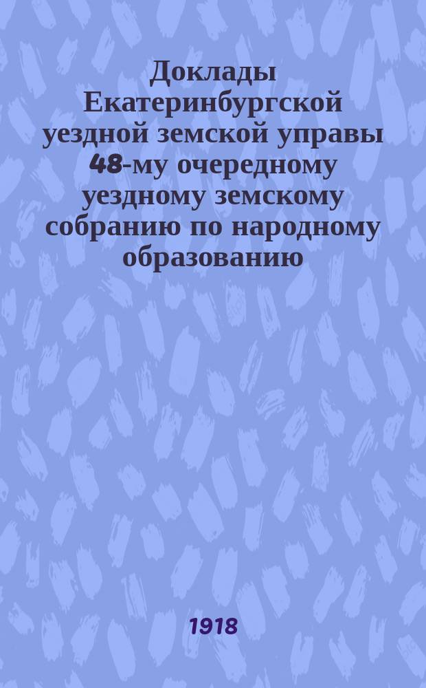 Доклады Екатеринбургской уездной земской управы 48-му очередному уездному земскому собранию по народному образованию