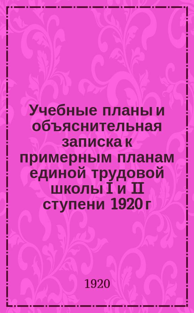 Учебные планы и объяснительная записка к примерным планам единой трудовой школы I и II ступени 1920 г. : (Выработан Подотд. единой трудовой школы НКП)
