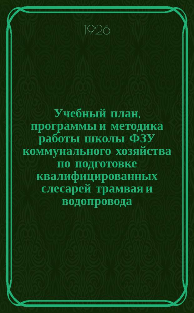 Учебный план, программы и методика работы школы ФЗУ коммунального хозяйства по подготовке квалифицированных слесарей трамвая и водопровода : Сб. материалов работ Метод. комис. коммунальников при Отд. рабочего образования Главпрофобра