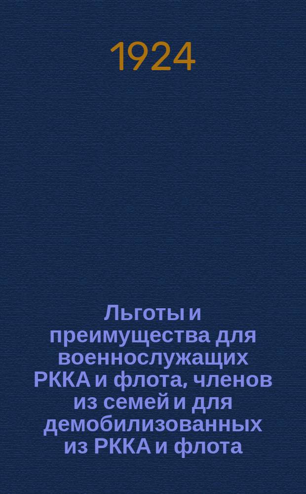 Льготы и преимущества для военнослужащих РККА и флота, членов из семей и для демобилизованных из РККА и флота : Сост. на основании законополежений изд. по 1 авр. 1924 г
