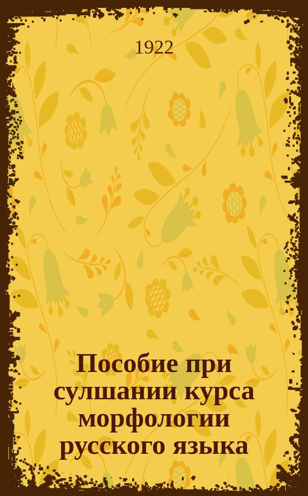 Пособие при сулшании курса морфологии русского языка : Список праслвянск. окончаний именных, местоименных и глагольных форм
