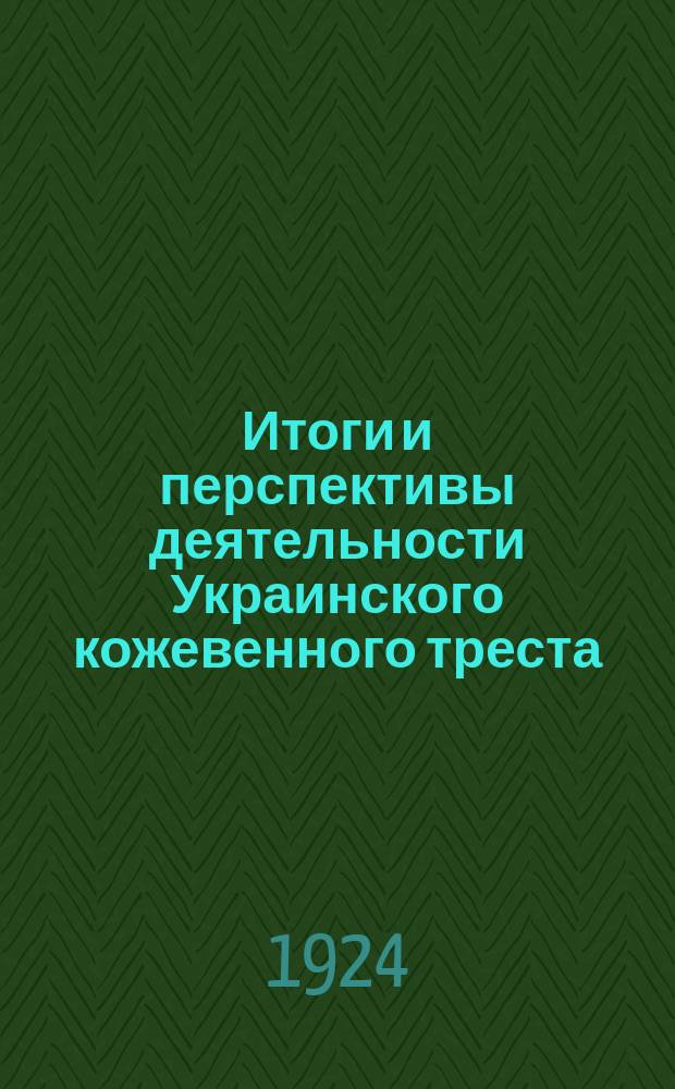 Итоги и перспективы деятельности Украинского кожевенного треста : (Материалы партийно-производ. конференция Укркожтреста 23-26 июня 1924 г.)