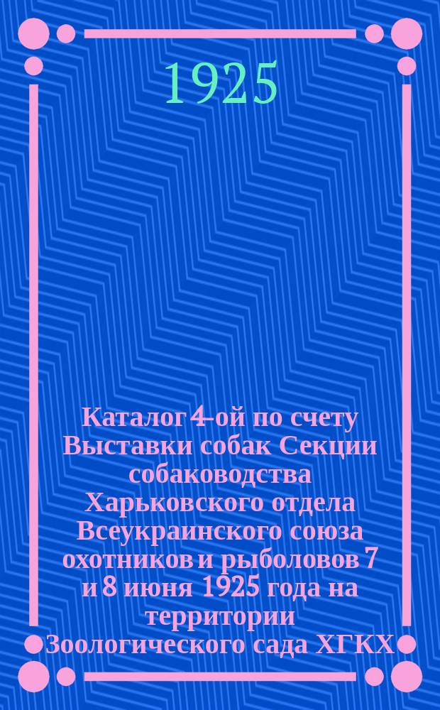 Каталог 4-ой по счету Выставки собак Секции собаководства Харьковского отдела Всеукраинского союза охотников и рыболовов 7 и 8 июня 1925 года на территории Зоологического сада ХГКХ