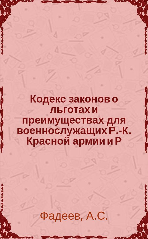 Кодекс законов о льготах и преимуществах для военнослужащих Р.-К. Красной армии и Р.-К. Красного флота Союза С.С.Р. и их семей : Практ. коммент