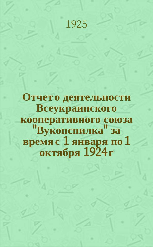 Отчет о деятельности Всеукраинского кооперативного союза "Вукопспилка" за время с 1 января по 1 октября 1924 г. : (V-й отчетный год)