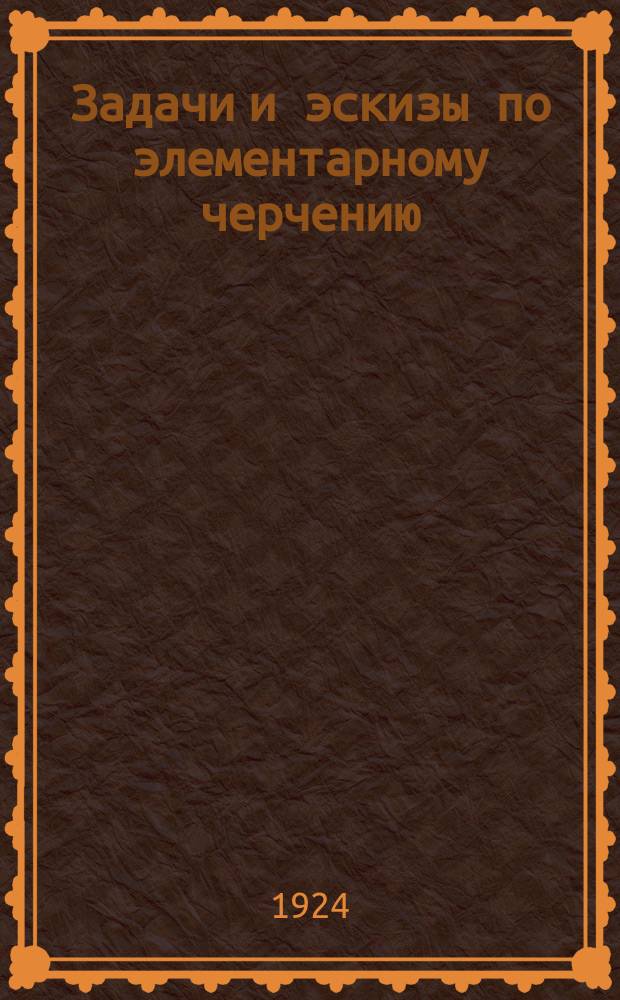 Задачи и эскизы по элементарному черчению : Краткий пояснит. текст