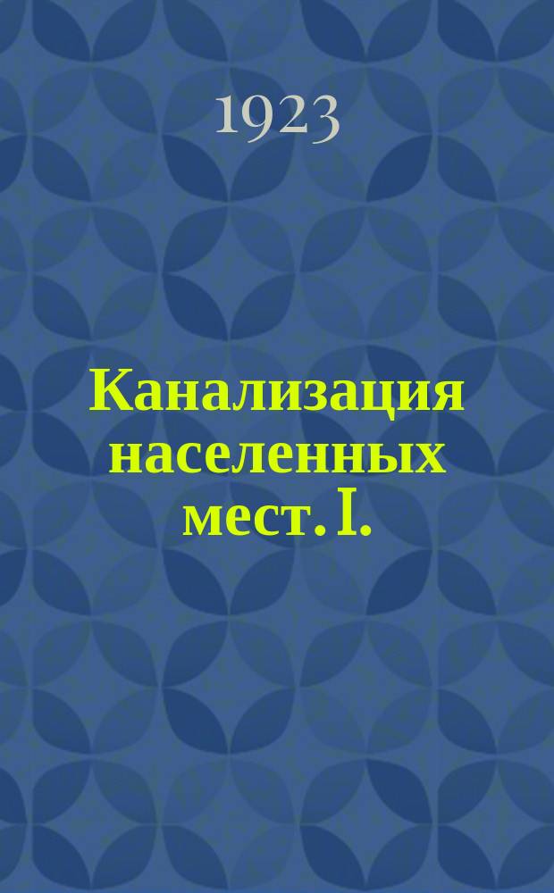 Канализация населенных мест. I. : Общие основания устройства водостоков и составление проекта водосточной сети