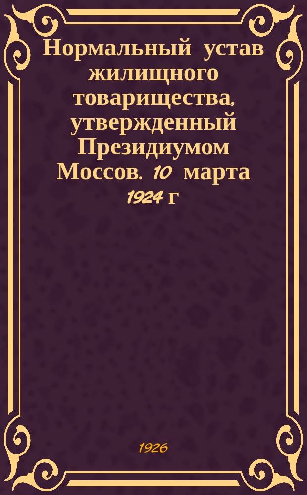 Нормальный устав жилищного товарищества, утвержденный Президиумом Моссов. 10 марта 1924 г. с разъяснениями