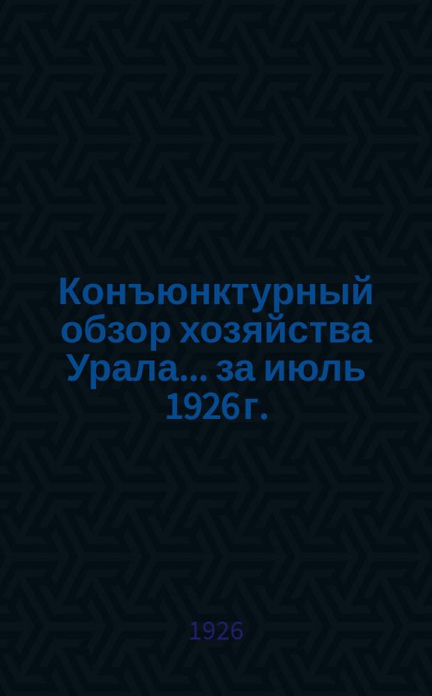 Конъюнктурный обзор хозяйства Урала... ...за июль 1926 г.