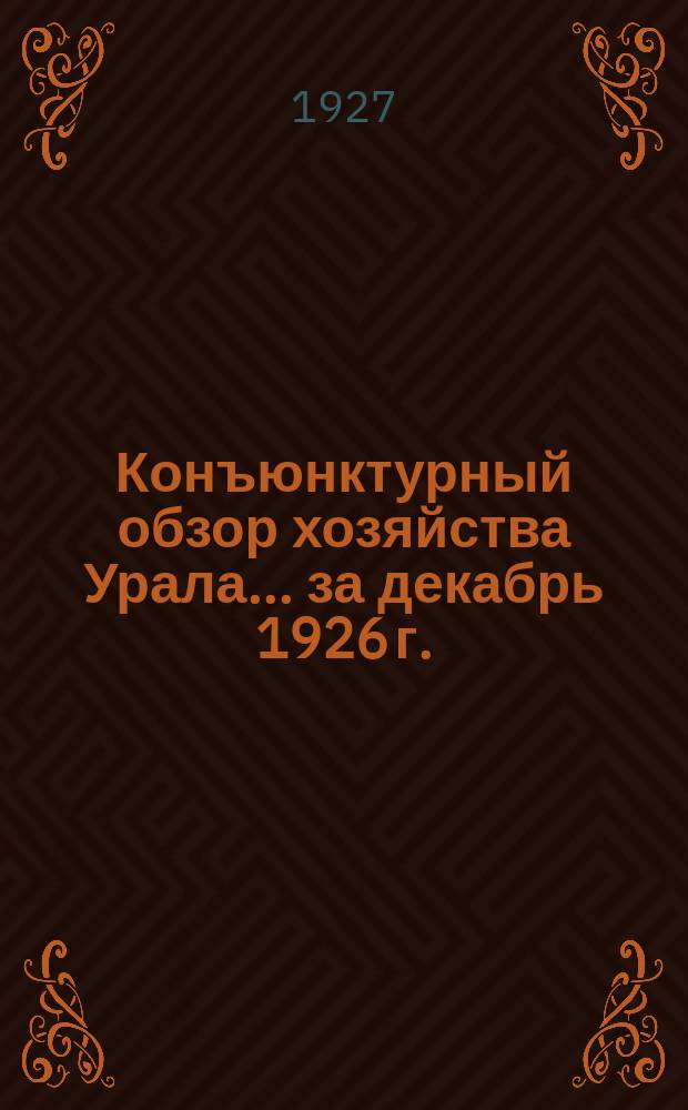 Конъюнктурный обзор хозяйства Урала... ...за декабрь 1926 г.