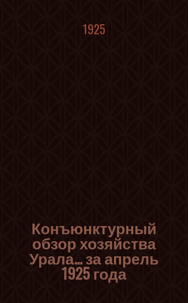 Конъюнктурный обзор хозяйства Урала... ...за апрель 1925 года
