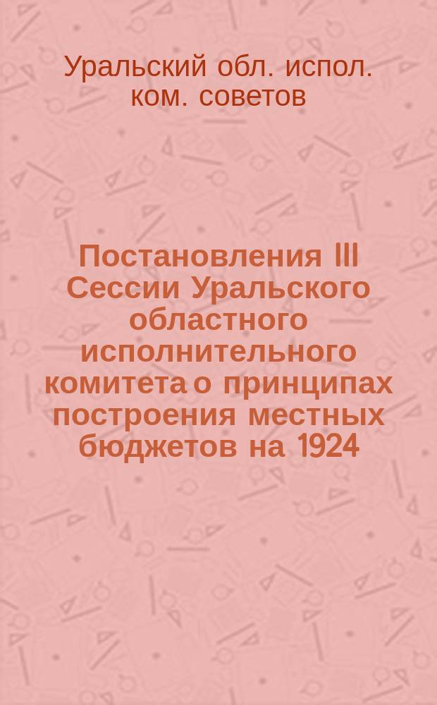 Постановления III Сессии Уральского областного исполнительного комитета о принципах построения местных бюджетов на 1924/25 год и инструкции о порядке их составления