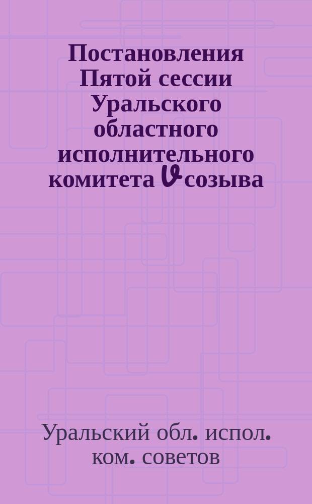Постановления Пятой сессии Уральского областного исполнительного комитета V созыва : 15-18 нояб. 1926 г