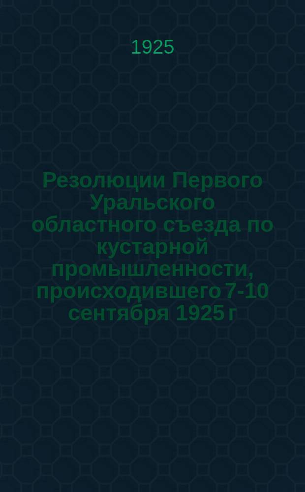 Резолюции Первого Уральского областного съезда по кустарной промышленности, происходившего 7-10 сентября 1925 г.