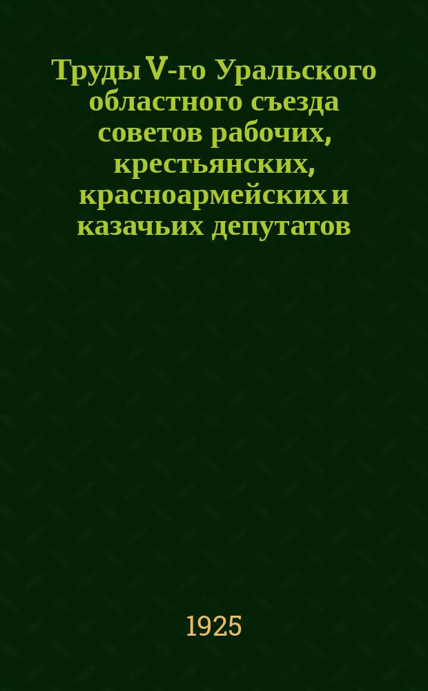 Труды V-го Уральского областного съезда советов рабочих, крестьянских, красноармейских и казачьих депутатов : (По стеног. отчету) : 17-28 марта 1925 г