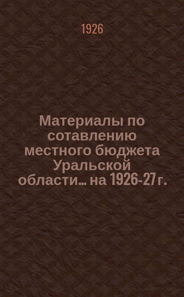 Материалы по сотавлению местного бюджета Уральской области... ...на 1926-27 г.