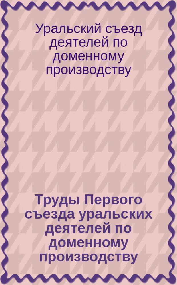 Труды Первого съезда уральских деятелей по доменному производству