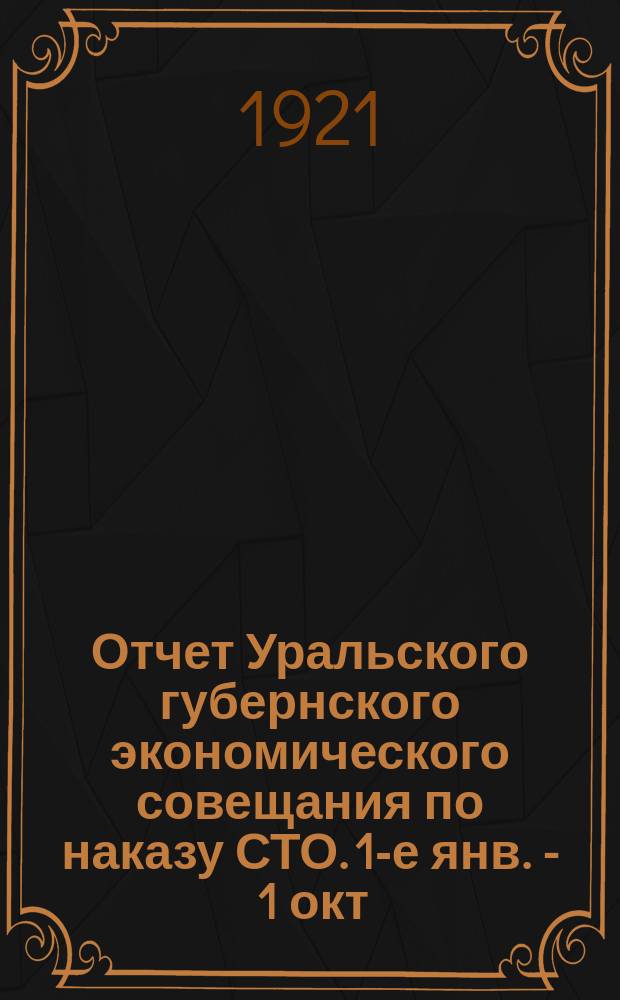 Отчет Уральского губернского экономического совещания по наказу СТО. 1-е янв. - 1 окт. 1921 г.