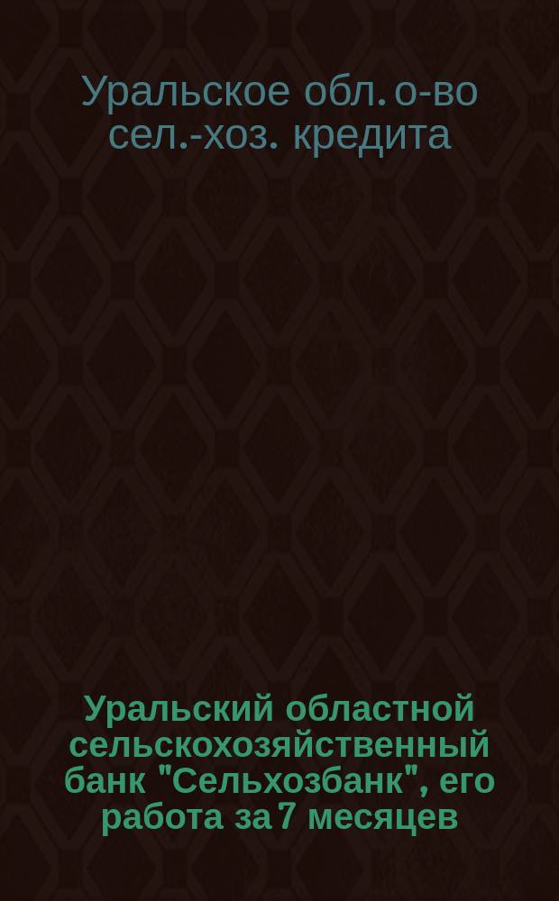 Уральский областной сельскохозяйственный банк "Сельхозбанк", его работа за 7 месяцев : (С 1 июня 1923 г. по 1 янв. 1924 г.) и план кредитования урал. сел. хоз-ва на 1924 г