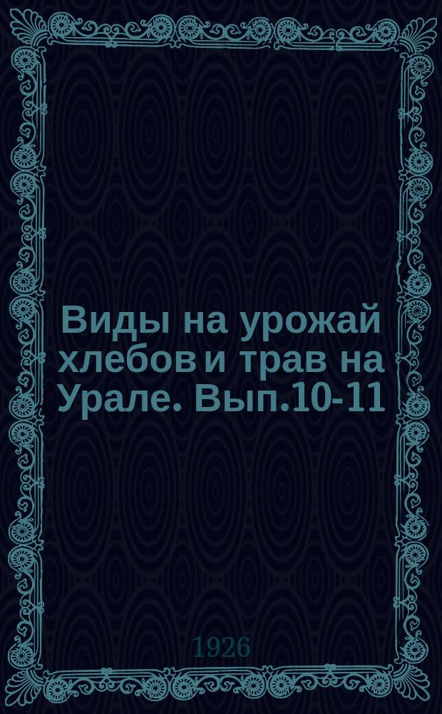 Виды на урожай хлебов и трав на Урале. Вып.10-11 : По данным на 1 и 8 сентября 1926 г.