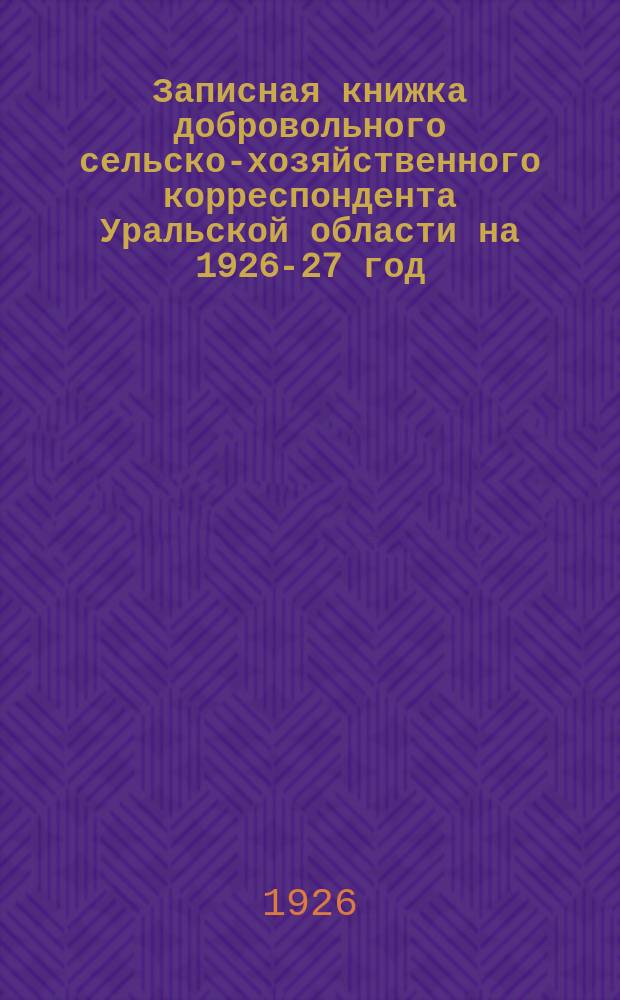 Записная книжка добровольного сельско-хозяйственного корреспондента Уральской области на 1926-27 год