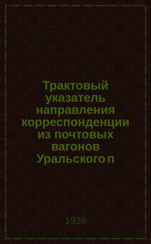 Трактовый указатель направления корреспонденции из почтовых вагонов Уральского п/т округа. Сост. на 1-е апр. 1926 г.