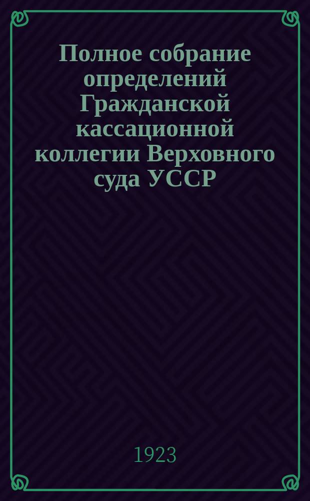 Полное собрание определений Гражданской кассационной коллегии Верховного суда УССР. Вып.3 : Сентябрь-октябрь 1923 г.