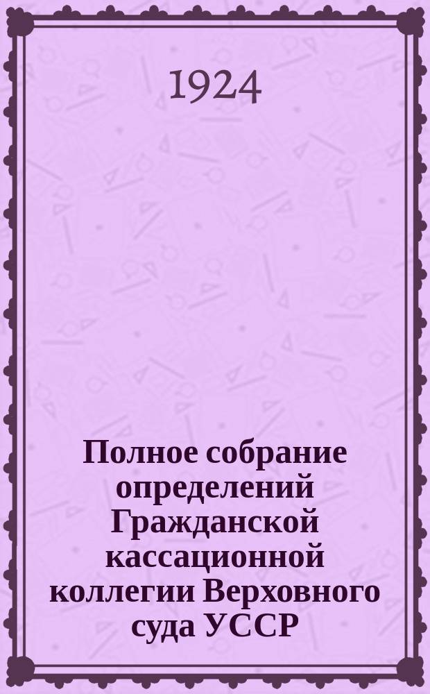 Полное собрание определений Гражданской кассационной коллегии Верховного суда УССР. Вып.2 : Март-апрель 1924
