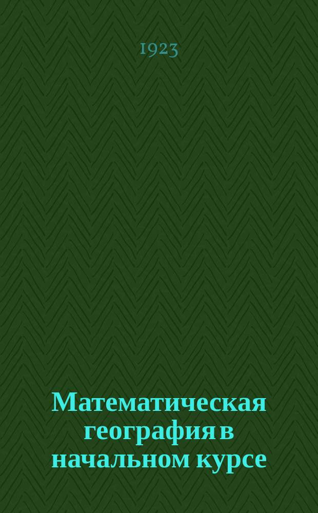 Математическая география в начальном курсе : Очерк методики математ. географии в классах 1-ой ступ. труд. шк