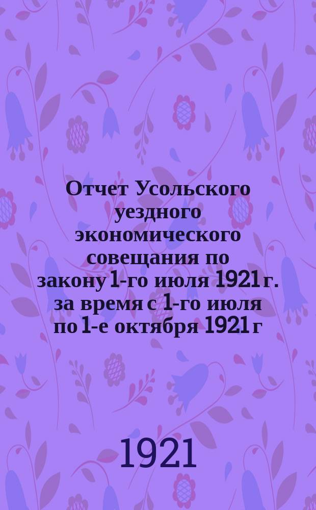 Отчет Усольского уездного экономического совещания по закону 1-го июля 1921 г. за время с 1-го июля по 1-е октября 1921 г.