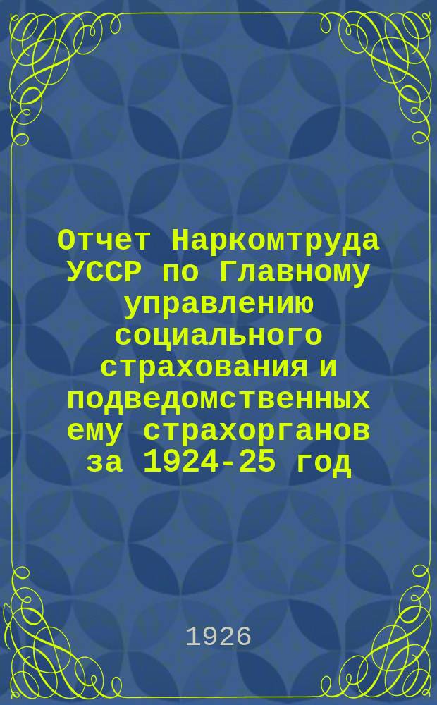 Отчет Наркомтруда УССР по Главному управлению социального страхования и подведомственных ему страхорганов за 1924-25 год