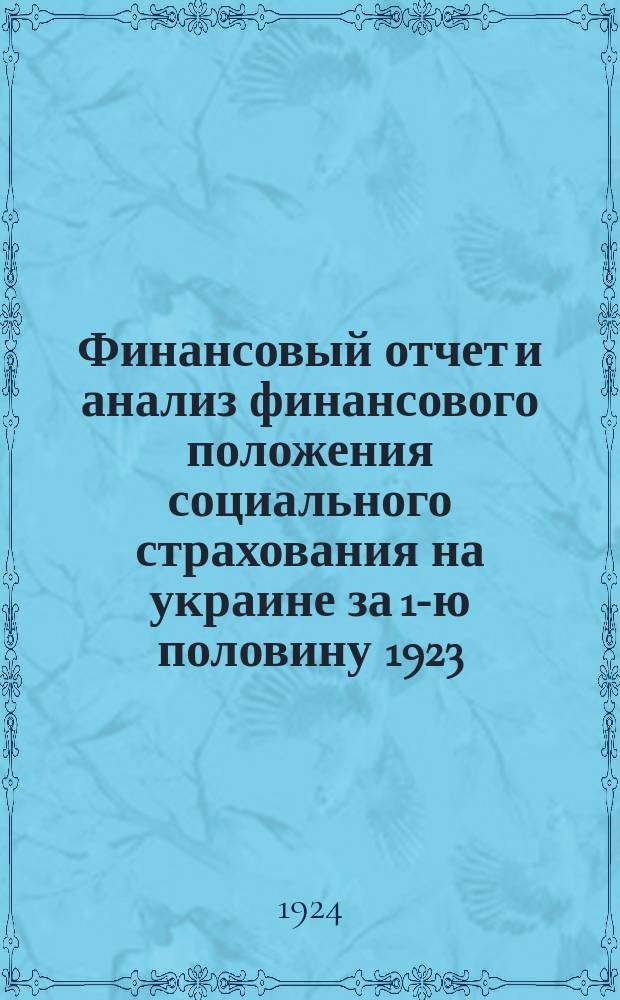 Финансовый отчет и анализ финансового положения социального страхования на украине за 1-ю половину 1923/24 г. : (С 1/X 23 г. по 31/III 1924 г.)