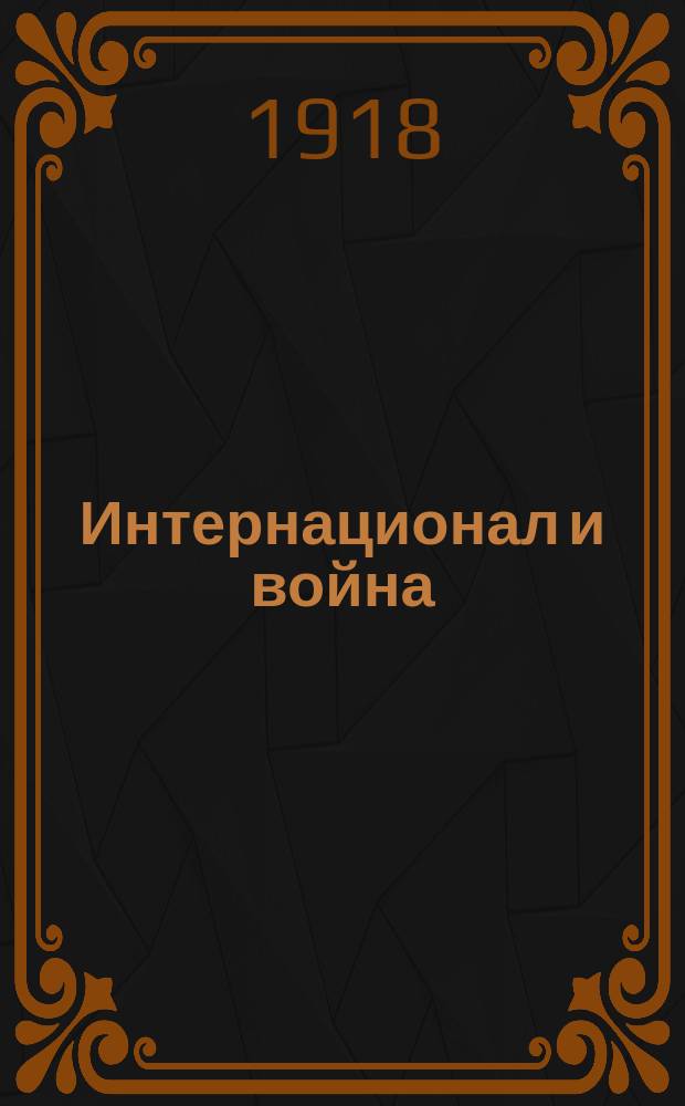 Интернационал и война : (Лекция, чит. 12-го сент. 1917 г. на курсах Сев. обл. ком. П.С.-Р.)