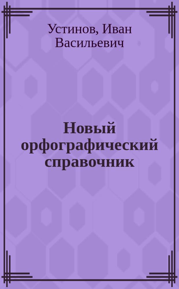 Новый орфографический справочник : С кратким толкование малопонятных слов и сб. задач для самостоят. орфограф. упр. : Пособие для шк. и самообразования