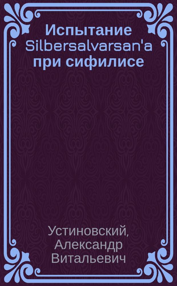 Испытание Silbersalvarsan'a при сифилисе : Из Клиники кож. и венер. болезней 1-го Моск. ун-та (дир. - проф. В.В.Иванов) : Доложено на Всерос. съезде по борьбе с венер. болезнями 6-10 июня 1923 г. Москва