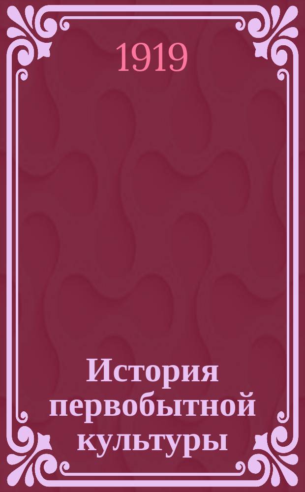 История первобытной культуры : Новая программа элементарного курса истории трудовой школы : С карт., 44 ил., атласом, хрестоматией, вопр. для повторения и указателем лит