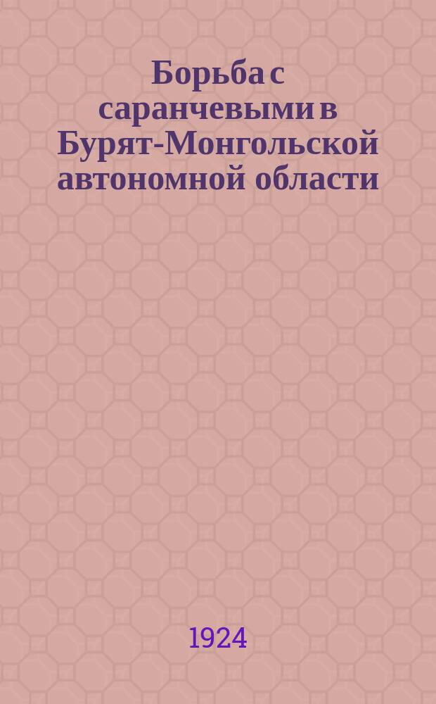 Борьба с саранчевыми в Бурят-Монгольской автономной области : (Из отчета Иркутск. станции защиты растений за 1923 г.)