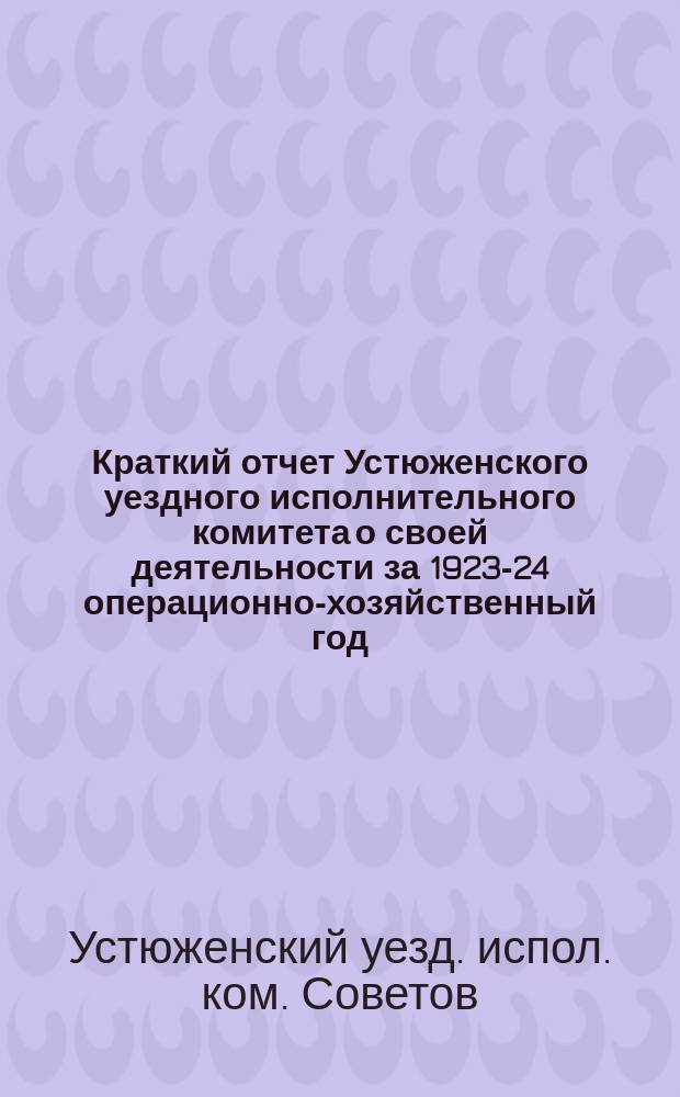 Краткий отчет Устюженского уездного исполнительного комитета о своей деятельности за 1923-24 операционно-хозяйственный год