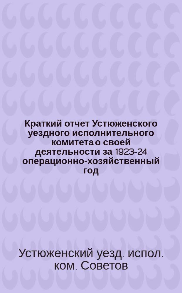 Краткий отчет Устюженского уездного исполнительного комитета о своей деятельности за 1923-24 операционно-хозяйственный год